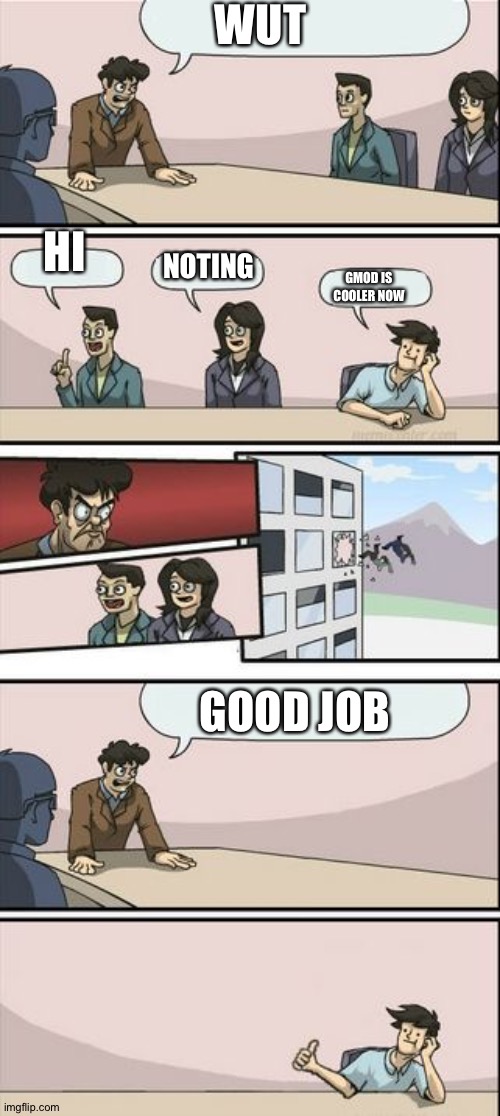 Boardroom Meeting Sugg 2 | WUT; HI; NOTING; GMOD IS COOLER NOW; GOOD JOB | image tagged in boardroom meeting sugg 2 | made w/ Imgflip meme maker
