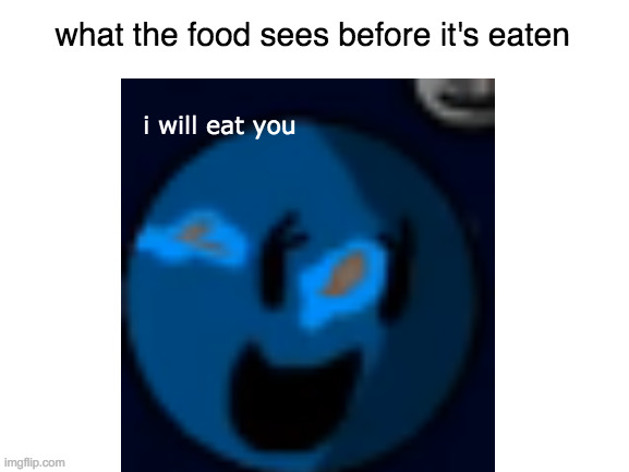 yes | what the food sees before it's eaten; i will eat you | image tagged in blank white template,earth | made w/ Imgflip meme maker