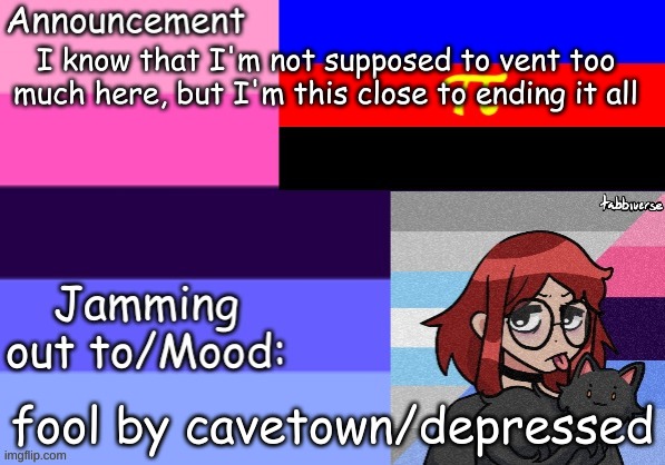 Trans_Boy-ish's Announcement Template | I know that I'm not supposed to vent too much here, but I'm this close to ending it all; fool by cavetown/depressed | image tagged in trans_boy-ish's announcement template | made w/ Imgflip meme maker