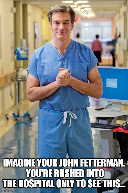 Fetterman's Worst Nightmare | IMAGINE YOUR JOHN FETTERMAN.  YOU'RE RUSHED INTO THE HOSPITAL ONLY TO SEE THIS... | image tagged in dr oz | made w/ Imgflip meme maker