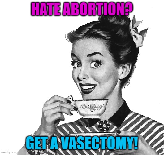 Hate abortion? Get a vasectomy! | HATE ABORTION? GET A VASECTOMY! | image tagged in woman drinking coffee | made w/ Imgflip meme maker