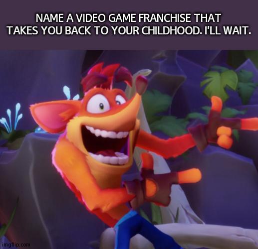 For Our Gaymers. Mine Was Crash Bandicoot! | NAME A VIDEO GAME FRANCHISE THAT TAKES YOU BACK TO YOUR CHILDHOOD. I'LL WAIT. | image tagged in crash bandicoot | made w/ Imgflip meme maker