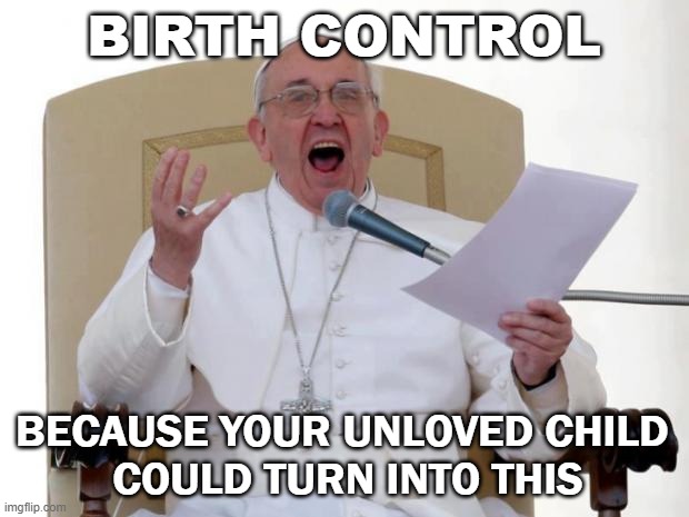 BIRTH CONTROL; BECAUSE YOUR UNLOVED CHILD COULD TURN INTO THIS | BIRTH CONTROL; BECAUSE YOUR UNLOVED CHILD 
COULD TURN INTO THIS | image tagged in pope francis angry | made w/ Imgflip meme maker