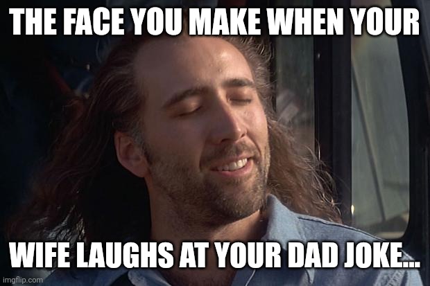 Greatest Day Ever!!! | THE FACE YOU MAKE WHEN YOUR; WIFE LAUGHS AT YOUR DAD JOKE... | image tagged in nicholas cage | made w/ Imgflip meme maker