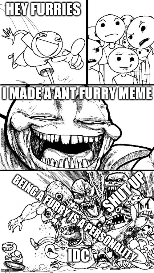 do sum bout it | HEY FURRIES; I MADE A ANT FURRY MEME; SHUT UP; BEING A FURRY IS A PERSONALITY; IDC | image tagged in memes,hey internet,anti furry | made w/ Imgflip meme maker