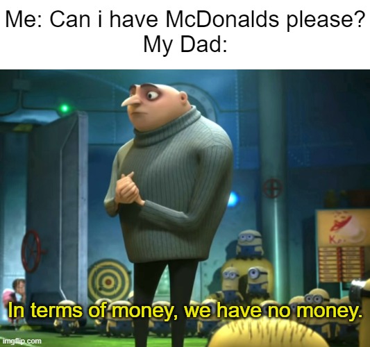 And that's why No McDonalds |  Me: Can i have McDonalds please?
My Dad:; In terms of money, we have no money. | image tagged in in terms of money we have no money,memes,funny,dad,mcdonalds,money | made w/ Imgflip meme maker