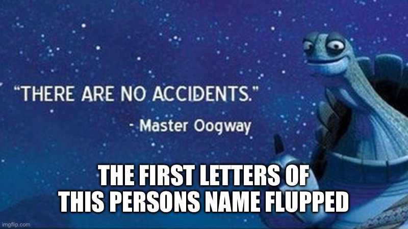 There are no accidents | THE FIRST LETTERS OF THIS PERSONS NAME FLIPPED | image tagged in there are no accidents | made w/ Imgflip meme maker