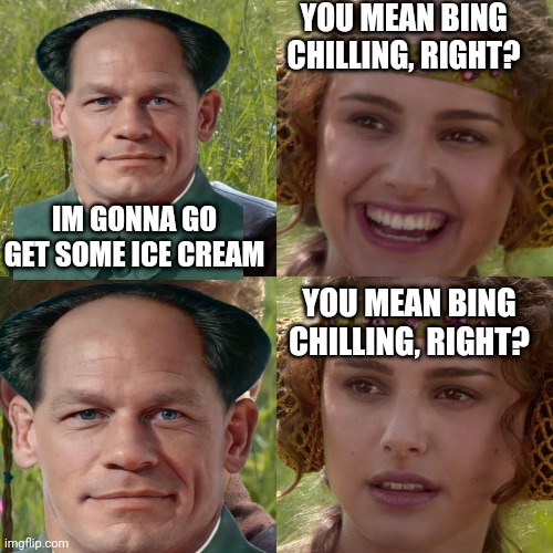 ... | YOU MEAN BING CHILLING, RIGHT? IM GONNA GO GET SOME ICE CREAM; YOU MEAN BING CHILLING, RIGHT? | image tagged in bing chilling,john cena | made w/ Imgflip meme maker