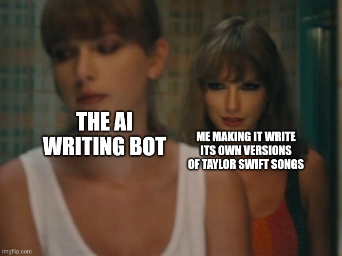 AI vs. Taylor Swift (Taylor wins of course, the AI mid af) | ME MAKING IT WRITE ITS OWN VERSIONS OF TAYLOR SWIFT SONGS; THE AI WRITING BOT | image tagged in taylor swift anti-hero | made w/ Imgflip meme maker