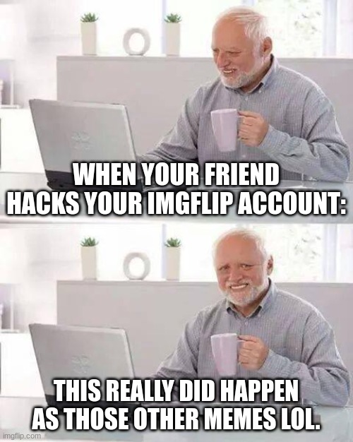 also they will probably continue to happen | WHEN YOUR FRIEND HACKS YOUR IMGFLIP ACCOUNT:; THIS REALLY DID HAPPEN AS THOSE OTHER MEMES LOL. | image tagged in memes,hide the pain harold | made w/ Imgflip meme maker