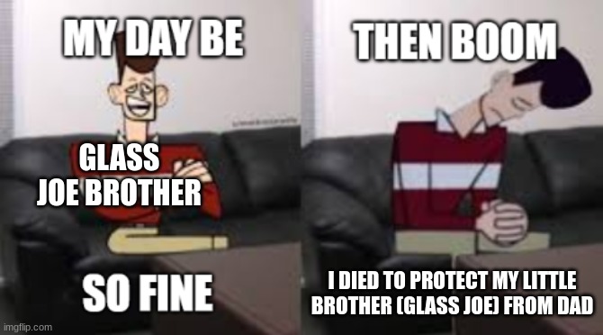 glass joe loss | GLASS JOE BROTHER; I DIED TO PROTECT MY LITTLE BROTHER (GLASS JOE) FROM DAD | image tagged in my day be so fine then boom | made w/ Imgflip meme maker