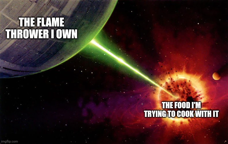 I cook with a flame thrower | THE FLAME THROWER I OWN; THE FOOD I'M TRYING TO COOK WITH IT | image tagged in death star firing | made w/ Imgflip meme maker