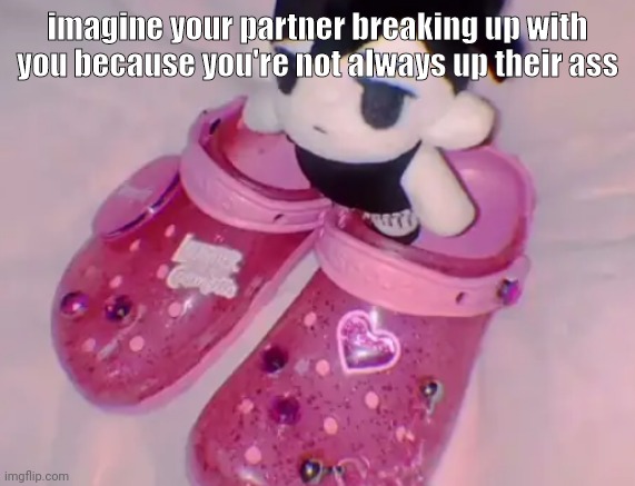 and praising em | imagine your partner breaking up with you because you're not always up their ass | image tagged in stairs | made w/ Imgflip meme maker