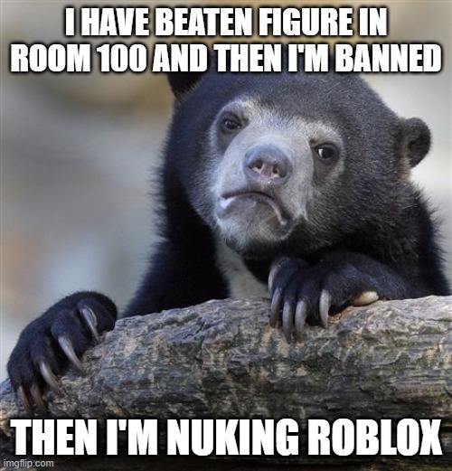 Baddest doors time | I HAVE BEATEN FIGURE IN ROOM 100 AND THEN I'M BANNED; THEN I'M NUKING ROBLOX | image tagged in confession bear,you're gonna have a bad time,bad time,roblox doors,banned from roblox,roblox | made w/ Imgflip meme maker