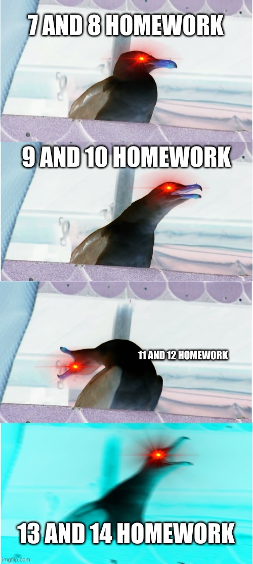 no homework 2. | 7 AND 8 HOMEWORK; 9 AND 10 HOMEWORK; 11 AND 12 HOMEWORK; 13 AND 14 HOMEWORK | image tagged in memes,inhaling seagull | made w/ Imgflip meme maker