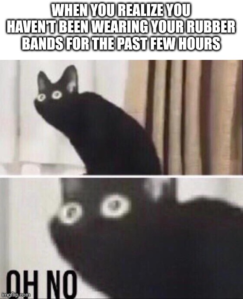 Your orthodontist gives you rubber bands; they hook into your braces and help move your teeth | WHEN YOU REALIZE YOU HAVEN'T BEEN WEARING YOUR RUBBER BANDS FOR THE PAST FEW HOURS | image tagged in oh no cat,braces,bands | made w/ Imgflip meme maker