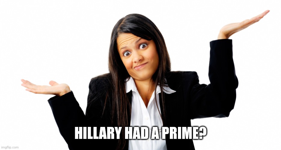 Shrug | HILLARY HAD A PRIME? | image tagged in shrug | made w/ Imgflip meme maker