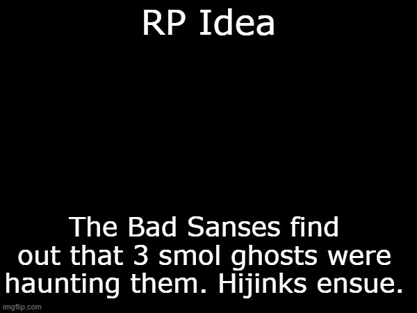 "Smol Ghosts" | RP Idea; The Bad Sanses find out that 3 smol ghosts were haunting them. Hijinks ensue. | made w/ Imgflip meme maker