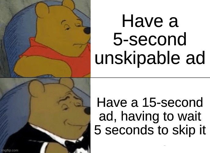 Ads though | Have a 5-second unskipable ad; Have a 15-second ad, having to wait 5 seconds to skip it | image tagged in memes,tuxedo winnie the pooh,ads,relatable | made w/ Imgflip meme maker
