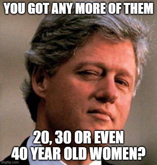 Bill Clinton Wink | YOU GOT ANY MORE OF THEM; 20, 30 OR EVEN 40 YEAR OLD WOMEN? | image tagged in bill clinton wink | made w/ Imgflip meme maker