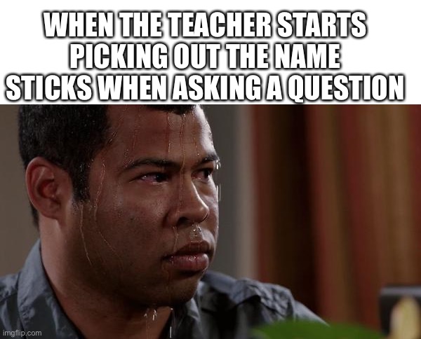 200 heartbeats per second | WHEN THE TEACHER STARTS PICKING OUT THE NAME STICKS WHEN ASKING A QUESTION | image tagged in blank white template,sweating bullets,school | made w/ Imgflip meme maker