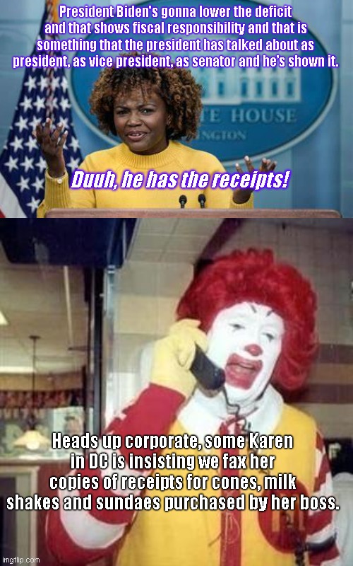 According to Karine, Her Boss is a Savvy, Sensible Fiscal Genius | President Biden's gonna lower the deficit and that shows fiscal responsibility and that is something that the president has talked about as president, as vice president, as senator and he’s shown it. Duuh, he has the receipts! Heads up corporate, some Karen in DC is insisting we fax her copies of receipts for cones, milk shakes and sundaes purchased by her boss. | image tagged in ronald mcdonald temp,clueless karine,karine jean pierre,joe biden,deficit,political humor | made w/ Imgflip meme maker