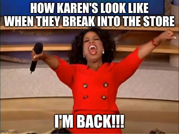 Karens | HOW KAREN'S LOOK LIKE WHEN THEY BREAK INTO THE STORE; I'M BACK!!! | image tagged in memes,oprah you get a,karens | made w/ Imgflip meme maker