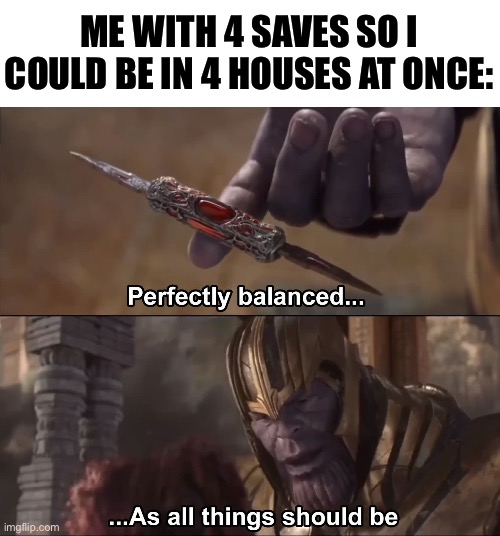 Thanos perfectly balanced as all things should be | ME WITH 4 SAVES SO I COULD BE IN 4 HOUSES AT ONCE: | image tagged in thanos perfectly balanced as all things should be | made w/ Imgflip meme maker