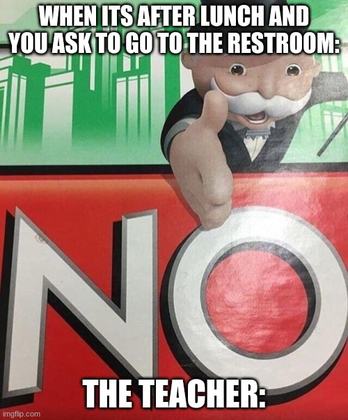 NO | WHEN ITS AFTER LUNCH AND YOU ASK TO GO TO THE RESTROOM:; THE TEACHER: | image tagged in monopoly no | made w/ Imgflip meme maker