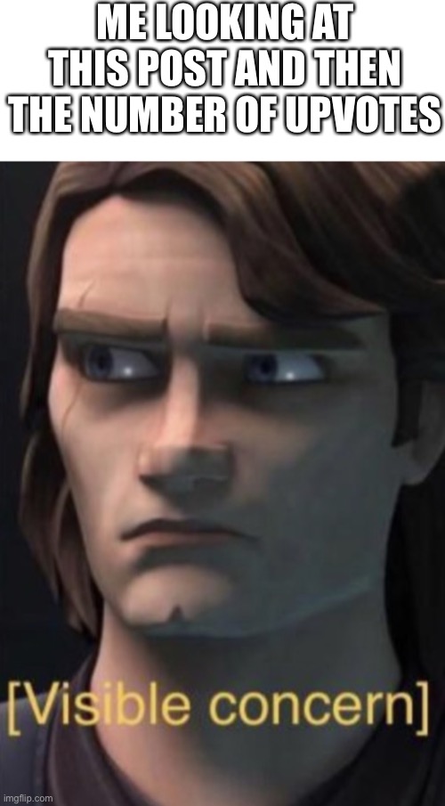 Anakin visible concern | ME LOOKING AT THIS POST AND THEN THE NUMBER OF UPVOTES | image tagged in anakin visible concern | made w/ Imgflip meme maker