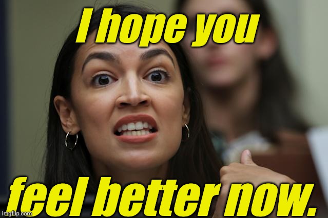 aoc Yeah, but... Yeah, but... Yeah, but... | I hope you feel better now. | image tagged in aoc yeah but yeah but yeah but | made w/ Imgflip meme maker