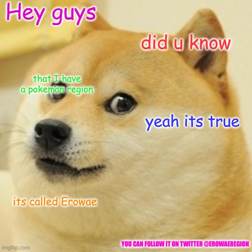Doge | Hey guys; did u know; that I have a pokeman region; yeah its true; its called Erowae; YOU CAN FOLLOW IT ON TWITTER @EROWAEREGION | image tagged in memes,doge,pokemon | made w/ Imgflip meme maker