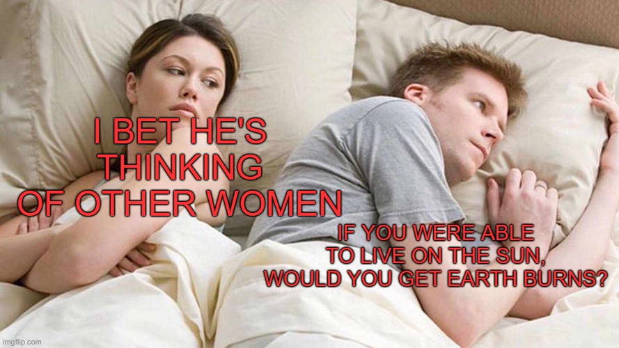 I Bet He's Thinking About Other Women | I BET HE'S THINKING OF OTHER WOMEN; IF YOU WERE ABLE TO LIVE ON THE SUN, WOULD YOU GET EARTH BURNS? | image tagged in memes,i bet he's thinking about other women | made w/ Imgflip meme maker