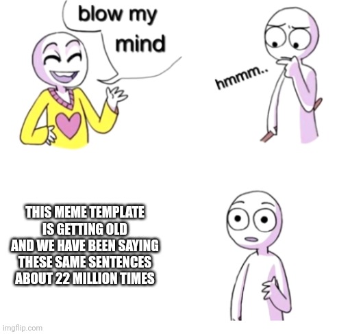 Blow my mind | THIS MEME TEMPLATE IS GETTING OLD AND WE HAVE BEEN SAYING THESE SAME SENTENCES ABOUT 22 MILLION TIMES | image tagged in blow my mind,memes,overused | made w/ Imgflip meme maker