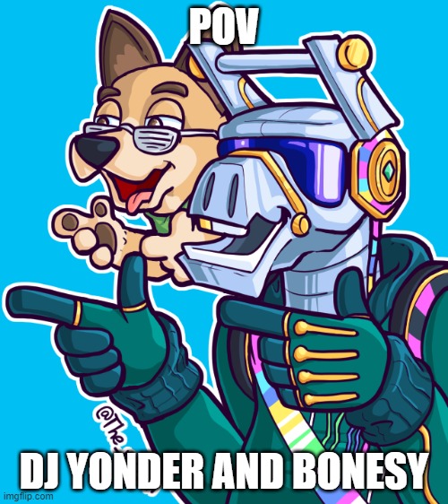 dj yonder and bonesy | POV; DJ YONDER AND BONESY | image tagged in dj yonder and bonesy | made w/ Imgflip meme maker