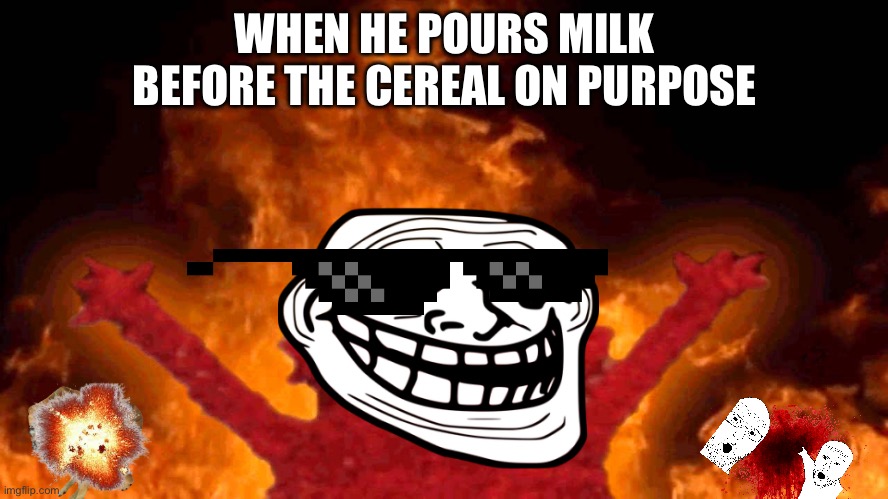 elmo fire | WHEN HE POURS MILK BEFORE THE CEREAL ON PURPOSE | image tagged in elmo fire | made w/ Imgflip meme maker