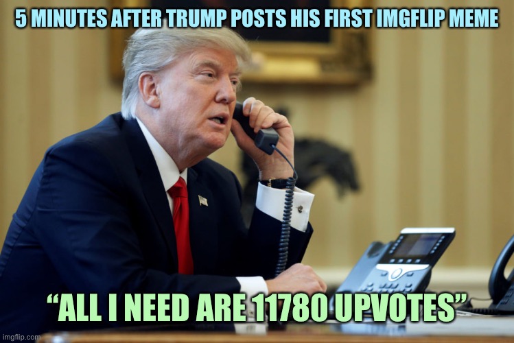 Trump Phone | 5 MINUTES AFTER TRUMP POSTS HIS FIRST IMGFLIP MEME; “ALL I NEED ARE 11780 UPVOTES” | image tagged in trump phone,memes | made w/ Imgflip meme maker