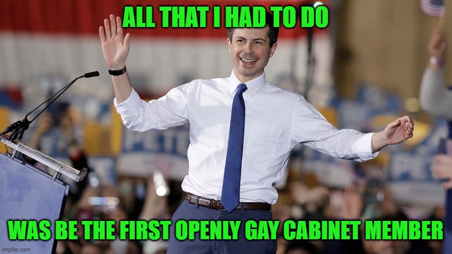 Pete Buttigieg | ALL THAT I HAD TO DO WAS BE THE FIRST OPENLY GAY CABINET MEMBER | image tagged in pete buttigieg | made w/ Imgflip meme maker