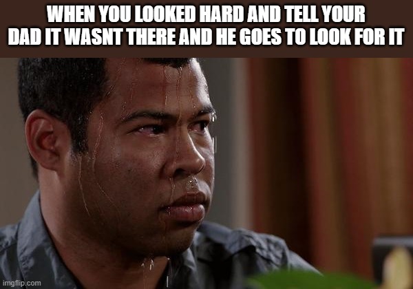 sweating bullets | WHEN YOU LOOKED HARD AND TELL YOUR DAD IT WASNT THERE AND HE GOES TO LOOK FOR IT | image tagged in sweating bullets | made w/ Imgflip meme maker