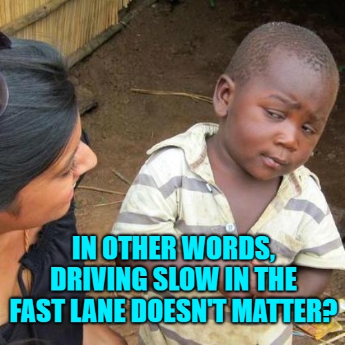 Third World Skeptical Kid Meme | IN OTHER WORDS, DRIVING SLOW IN THE FAST LANE DOESN'T MATTER? | image tagged in memes,third world skeptical kid | made w/ Imgflip meme maker