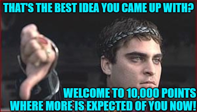 Thumbs down | THAT'S THE BEST IDEA YOU CAME UP WITH? WELCOME TO 10,000 POINTS WHERE MORE IS EXPECTED OF YOU NOW! | image tagged in thumbs down | made w/ Imgflip meme maker