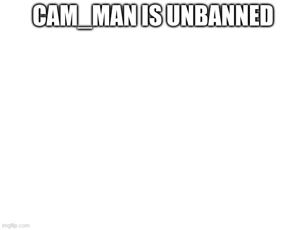CAM_MAN IS UNBANNED | made w/ Imgflip meme maker