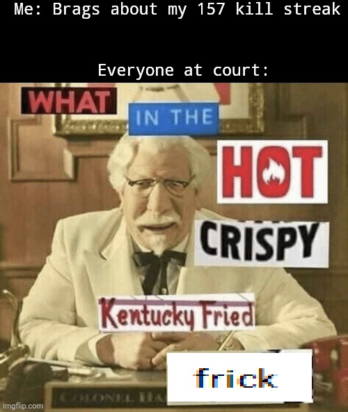 Wait that isn't normal? | Me: Brags about my 157 kill streak; Everyone at court: | image tagged in what in the hot crispy kentucky fried frick | made w/ Imgflip meme maker