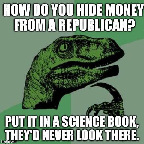 Philosoraptor Meme | HOW DO YOU HIDE MONEY FROM A REPUBLICAN? PUT IT IN A SCIENCE BOOK, THEY'D NEVER LOOK THERE. | image tagged in memes,philosoraptor | made w/ Imgflip meme maker
