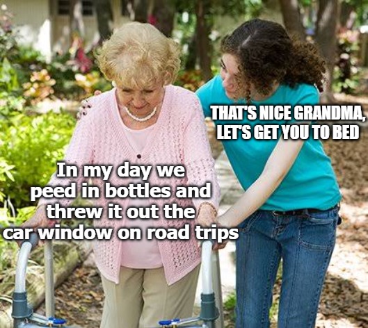 Sure grandma let's get you to bed | THAT'S NICE GRANDMA, LET'S GET YOU TO BED; In my day we peed in bottles and threw it out the car window on road trips | image tagged in sure grandma let's get you to bed | made w/ Imgflip meme maker