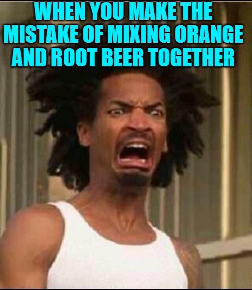 Grossed out | WHEN YOU MAKE THE MISTAKE OF MIXING ORANGE AND ROOT BEER TOGETHER | image tagged in grossed out | made w/ Imgflip meme maker