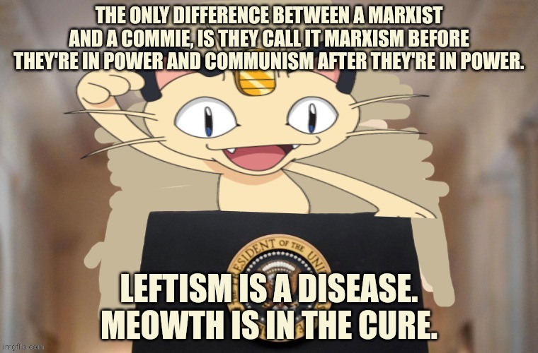 Meowth party | THE ONLY DIFFERENCE BETWEEN A MARXIST AND A COMMIE, IS THEY CALL IT MARXISM BEFORE THEY'RE IN POWER AND COMMUNISM AFTER THEY'RE IN POWER. LE | image tagged in meowth party | made w/ Imgflip meme maker