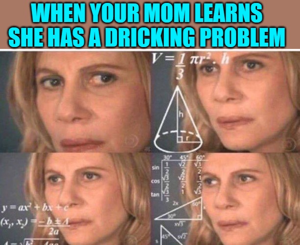 Math lady/Confused lady | WHEN YOUR MOM LEARNS SHE HAS A DRICKING PROBLEM | image tagged in math lady/confused lady | made w/ Imgflip meme maker