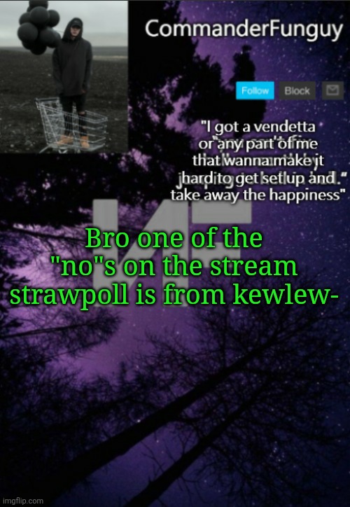 Or at least it says "kewlew" | Bro one of the "no"s on the stream strawpoll is from kewlew- | image tagged in commanderfunguy nf template thx yachi | made w/ Imgflip meme maker