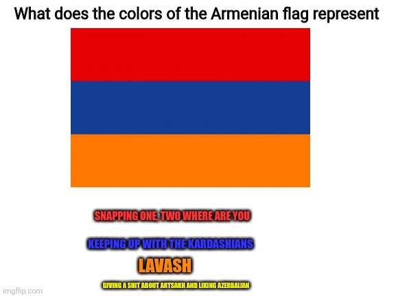 What does the Armenian flag stands for | What does the colors of the Armenian flag represent; SNAPPING ONE, TWO WHERE ARE YOU; KEEPING UP WITH THE KARDASHIANS; LAVASH; GIVING A SHIT ABOUT ARTSAKH AND LIKING AZERBAIJAN | image tagged in flag,armenia,kardashians,so true memes,funny | made w/ Imgflip meme maker